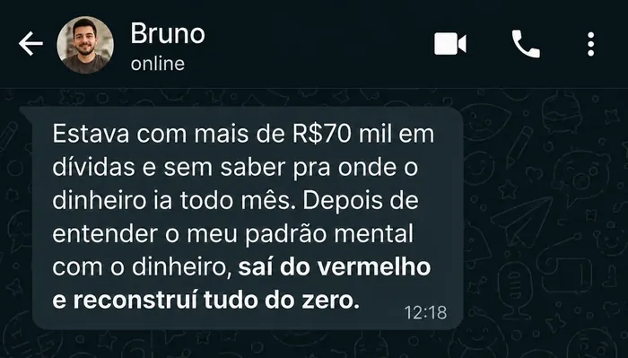 Mensagem de Bruno: estava com mais de R$ 70 mil em dívidas e sem saber pra onde o dinheiro ia todo mês. Depois de entender o meu padrão mental com o dinheiro, saí do vermelho e reconstruí tudo do zero.